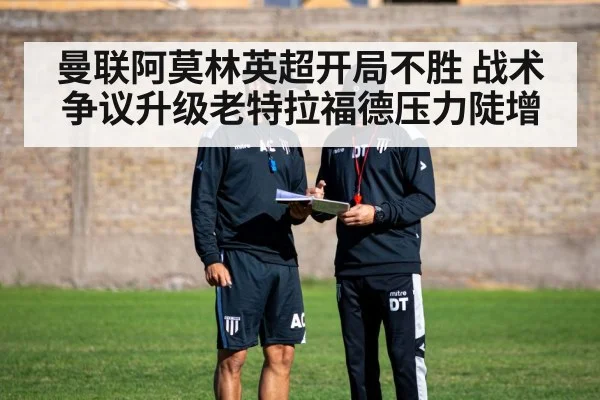 曼联阿莫林英超开局不胜 战术争议升级老特拉福德压力陡增