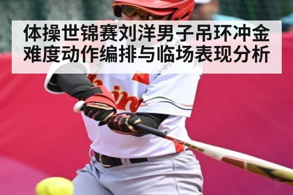 体操世锦赛刘洋男子吊环冲金 难度动作编排与临场表现分析